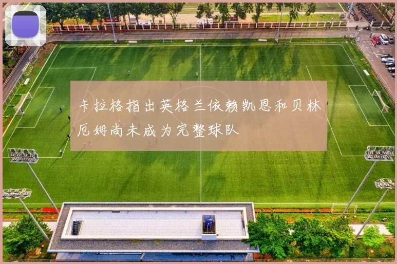 卡拉格指出英格兰依赖凯恩和贝林厄姆尚未成为完整球队