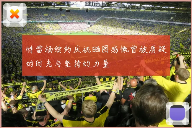 特雷杨续约庆祝晒图感慨曾被质疑的时光与坚持的力量