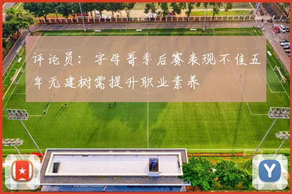 评论员：字母哥季后赛表现不佳五年无建树需提升职业素养