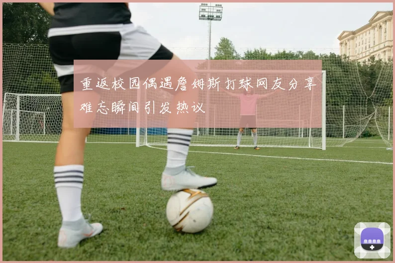 重返校园偶遇詹姆斯打球网友分享难忘瞬间引发热议