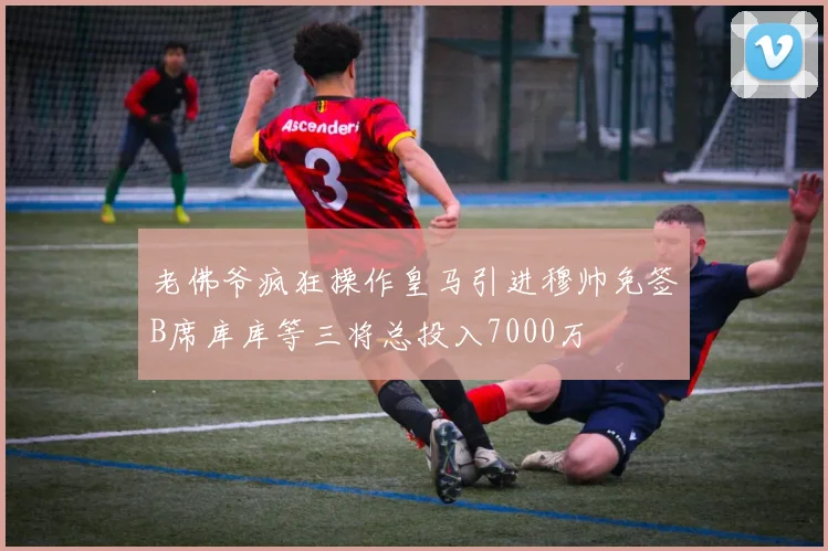 老佛爷疯狂操作皇马引进穆帅免签B席库库等三将总投入7000万