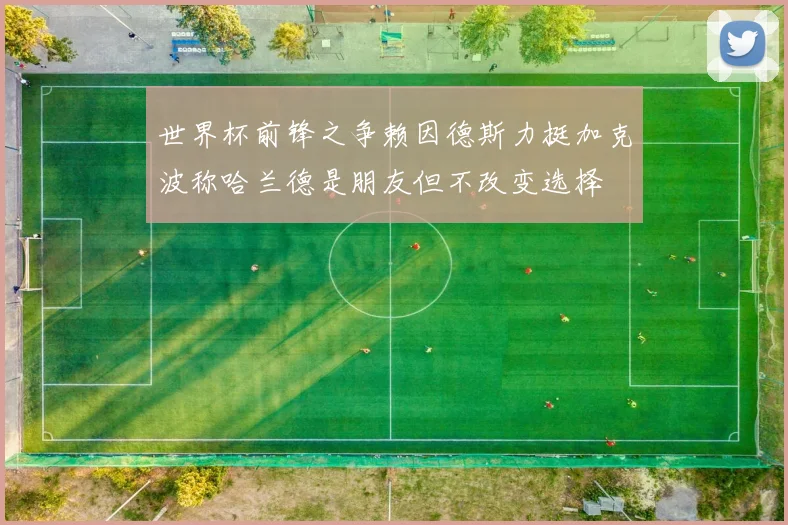 世界杯前锋之争赖因德斯力挺加克波称哈兰德是朋友但不改变选择
