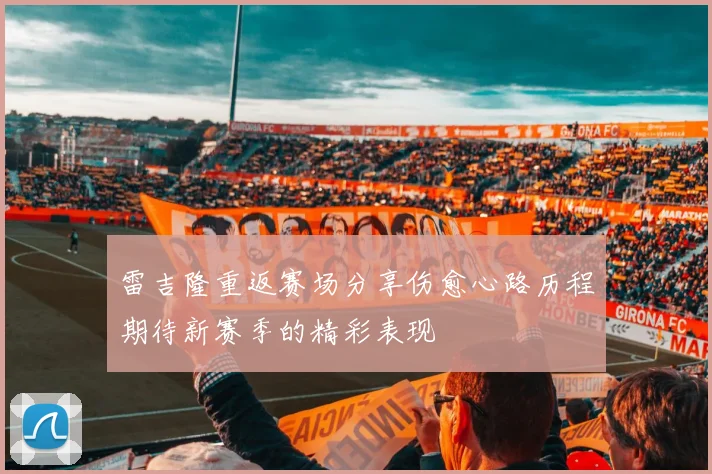 雷吉隆重返赛场分享伤愈心路历程期待新赛季的精彩表现