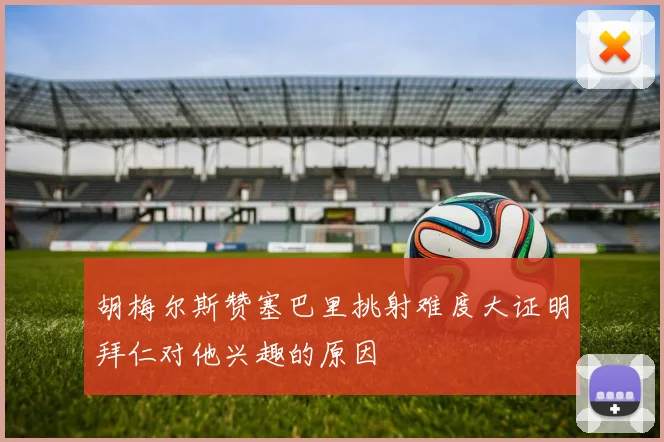 胡梅尔斯赞塞巴里挑射难度大证明拜仁对他兴趣的原因